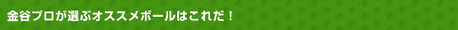 金谷プロが選ぶオススメボールはこれだ！